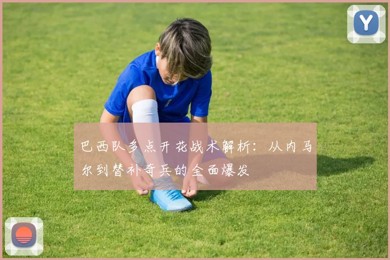 巴西队多点开花战术解析：从内马尔到替补奇兵的全面爆发