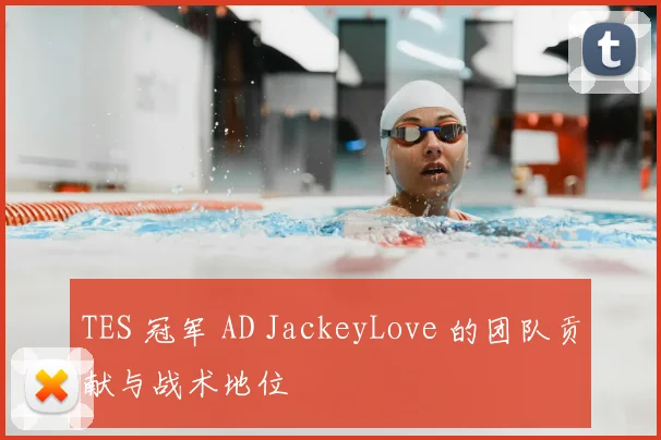 TES 冠军 AD JackeyLove 的团队贡献与战术地位