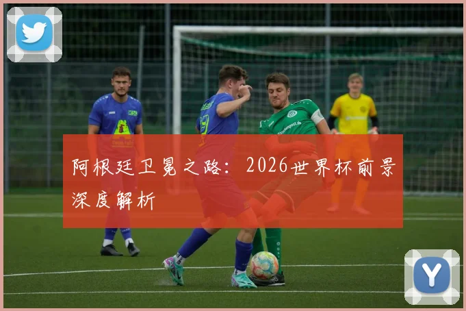 阿根廷卫冕之路:2026世界杯前景深度解析