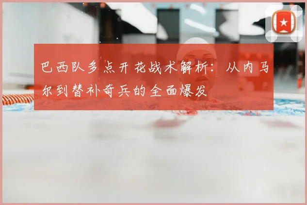 巴西队多点开花战术解析：从内马尔到替补奇兵的全面爆发