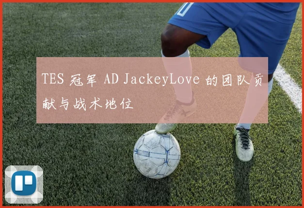 TES 冠军 AD JackeyLove 的团队贡献与战术地位